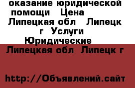 оказание юридической помощи › Цена ­ 1 000 - Липецкая обл., Липецк г. Услуги » Юридические   . Липецкая обл.,Липецк г.